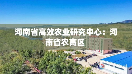 河南省高效农业研究中心：河南省农高区 