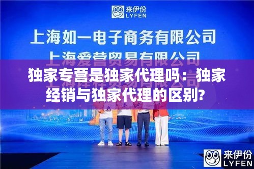 独家专营是独家代理吗：独家经销与独家代理的区别? 