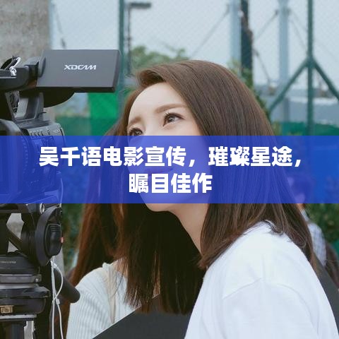 吴千语电影宣传，璀璨星途，瞩目佳作