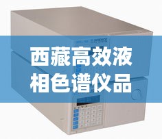 西藏高效液相色谱仪品牌：高效液相色谱检测公司 