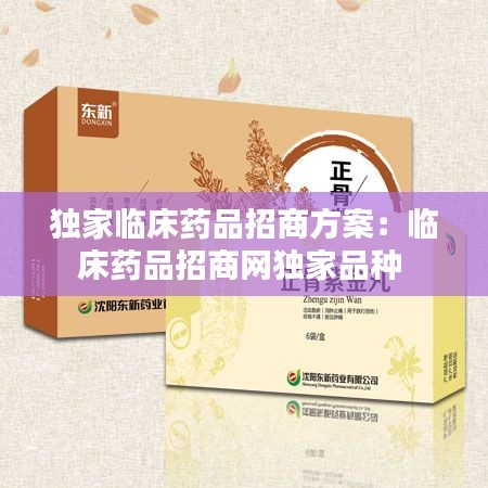 独家临床药品招商方案：临床药品招商网独家品种 