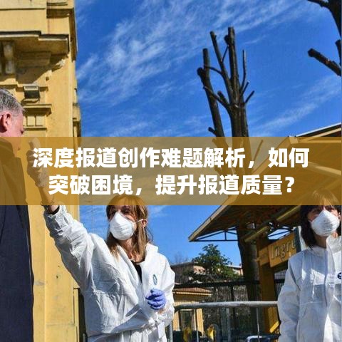 深度报道创作难题解析，如何突破困境，提升报道质量？