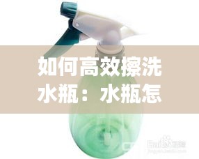 如何高效擦洗水瓶：水瓶怎么清洗干净 