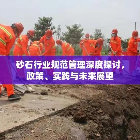 砂石行业规范管理深度探讨，政策、实践与未来展望