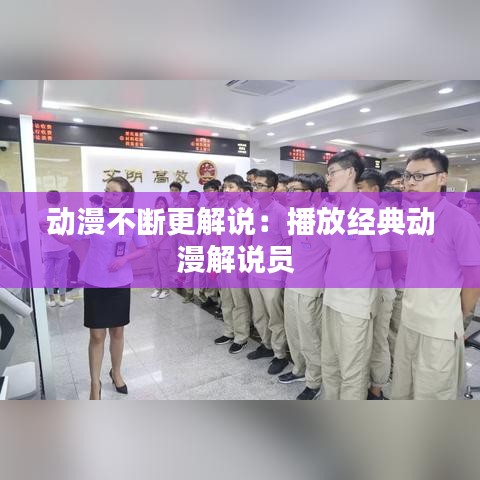 动漫不断更解说：播放经典动漫解说员 