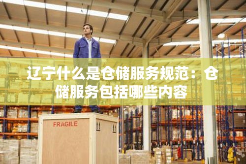 辽宁什么是仓储服务规范：仓储服务包括哪些内容 