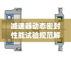 减速器动态密封性能试验规范解读