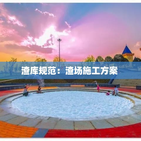 渣库规范：渣场施工方案 