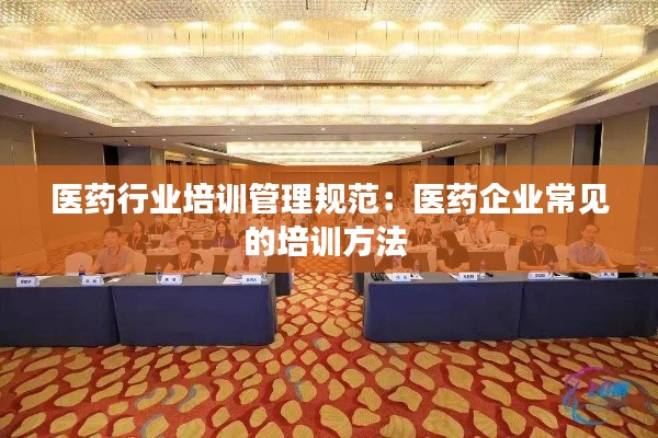 医药行业培训管理规范：医药企业常见的培训方法 
