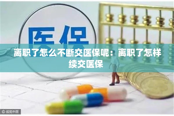 离职了怎么不断交医保呢：离职了怎样续交医保 