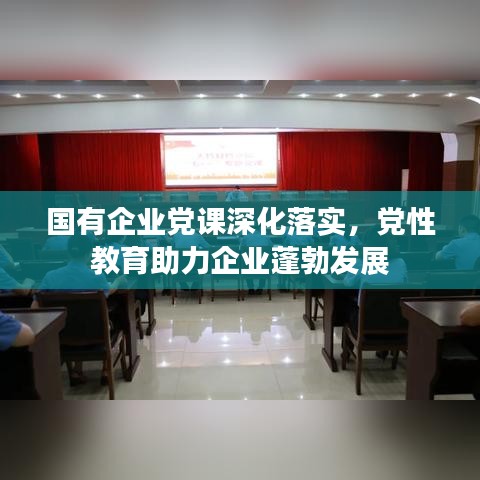 国有企业党课深化落实，党性教育助力企业蓬勃发展