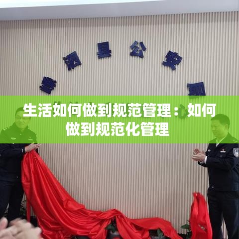 生活如何做到规范管理：如何做到规范化管理 