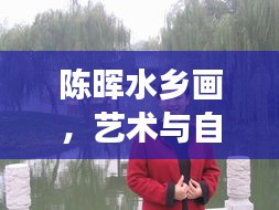 陈晖水乡画，艺术与自然美的绝妙交融