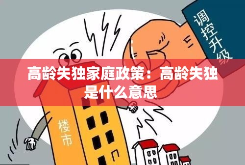 高龄失独家庭政策：高龄失独是什么意思 