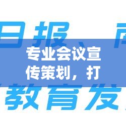 专业会议宣传策划，打造影响力盛会，吸引目光聚焦！