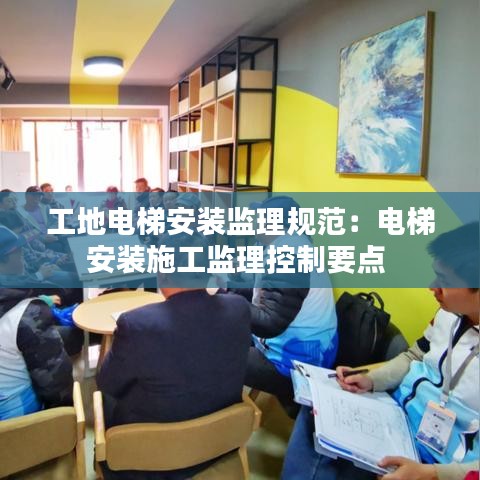 工地电梯安装监理规范：电梯安装施工监理控制要点 