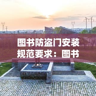 图书防盗门安装规范要求：图书馆防盗门禁原理 