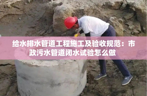 给水排水管道工程施工及验收规范：市政污水管道闭水试验怎么做 