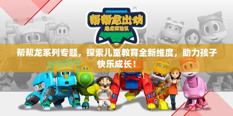 帮帮龙系列专题，探索儿童教育全新维度，助力孩子快乐成长！