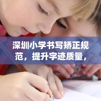 深圳小学书写矫正规范，提升字迹质量，助力孩子成长之路