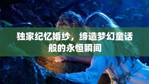 独家纪忆婚纱，缔造梦幻童话般的永恒瞬间