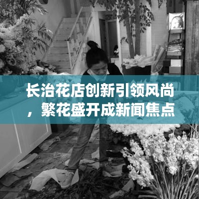 长治花店创新引领风尚，繁花盛开成新闻焦点