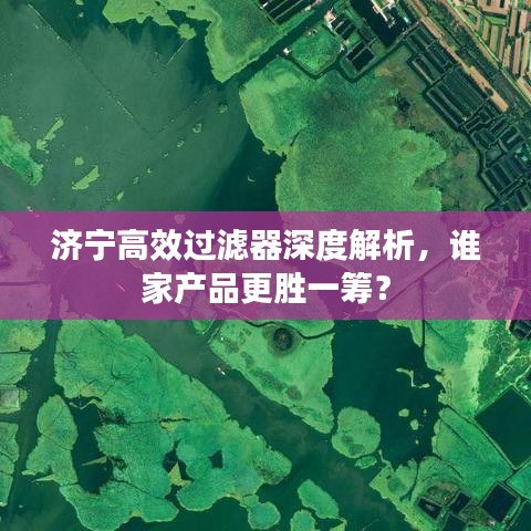 济宁高效过滤器深度解析，谁家产品更胜一筹？