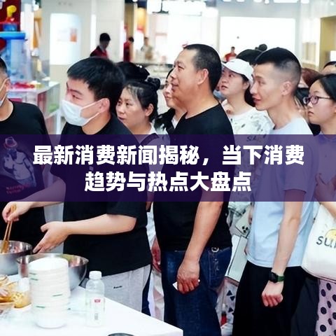 最新消费新闻揭秘，当下消费趋势与热点大盘点