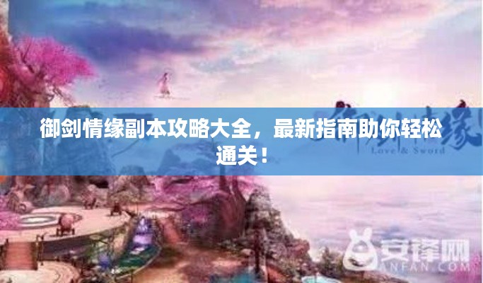 御剑情缘副本攻略大全，最新指南助你轻松通关！