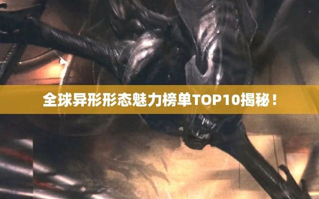全球异形形态魅力榜单TOP10揭秘！
