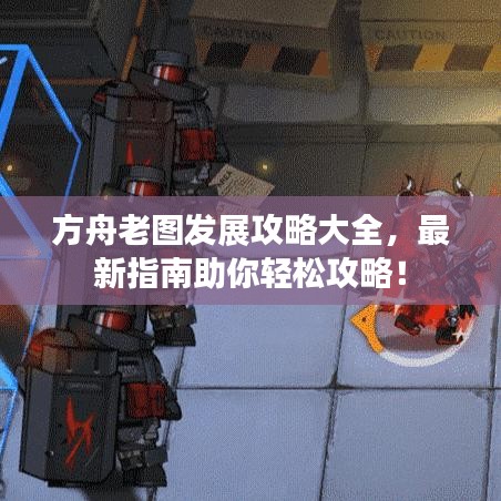 方舟老图发展攻略大全，最新指南助你轻松攻略！