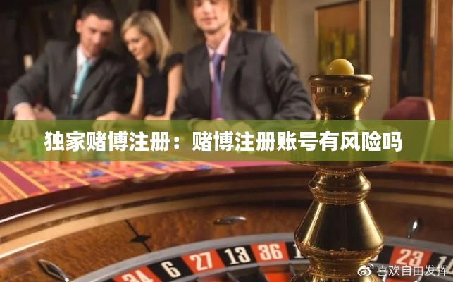 独家赌博注册：赌博注册账号有风险吗 