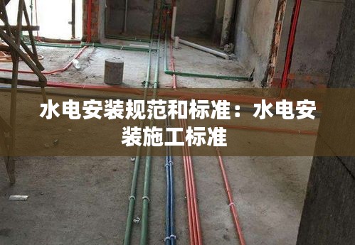 水电安装规范和标准：水电安装施工标准 