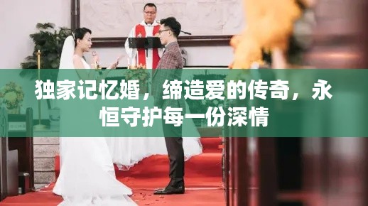 独家记忆婚，缔造爱的传奇，永恒守护每一份深情
