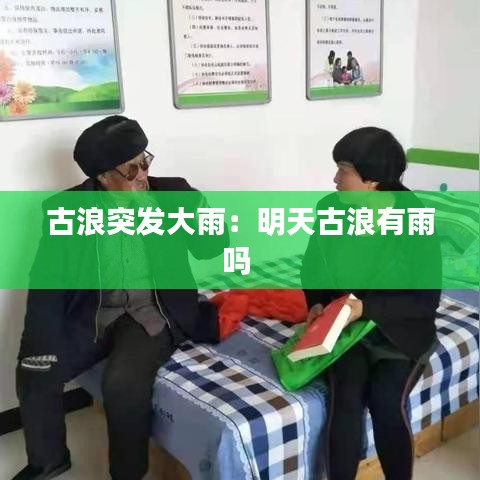古浪突发大雨：明天古浪有雨吗 