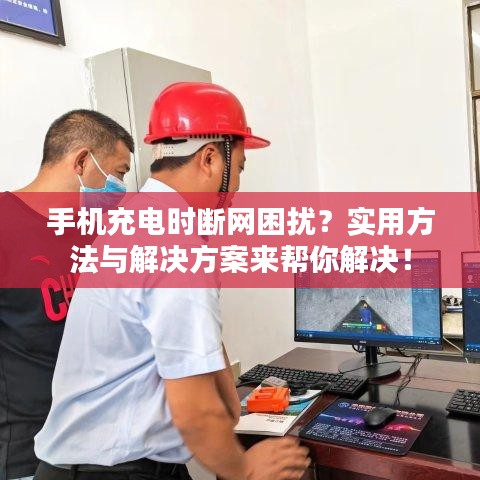 手机充电时断网困扰？实用方法与解决方案来帮你解决！