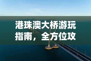 港珠澳大桥游玩指南，全方位攻略助你畅游大桥！