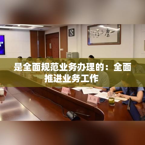 是全面规范业务办理的：全面推进业务工作 