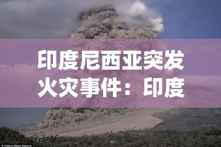 印度尼西亚突发火灾事件：印度尼西亚火山大爆发 