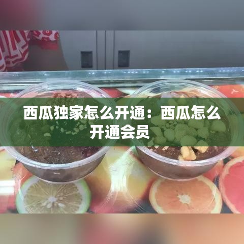 西瓜独家怎么开通：西瓜怎么开通会员 