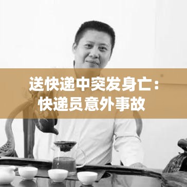 送快递中突发身亡：快递员意外事故 