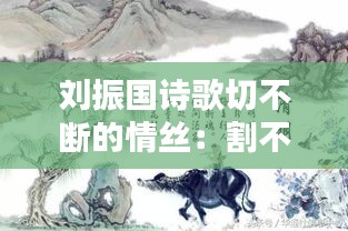 刘振国诗歌切不断的情丝：割不断的故乡情 
