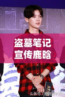 盗墓笔记宣传鹿晗：盗墓笔记鹿晗讲的是什么 