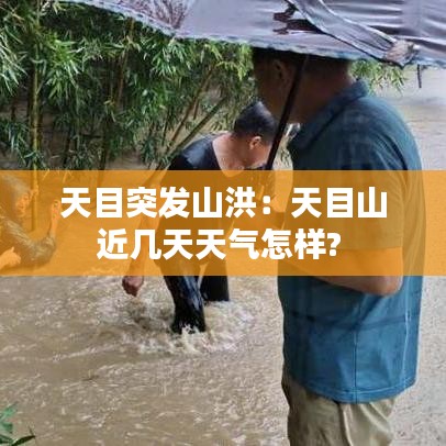 天目突发山洪：天目山近几天天气怎样? 