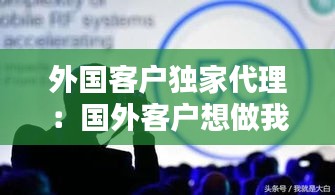 外国客户独家代理：国外客户想做我们的代理 