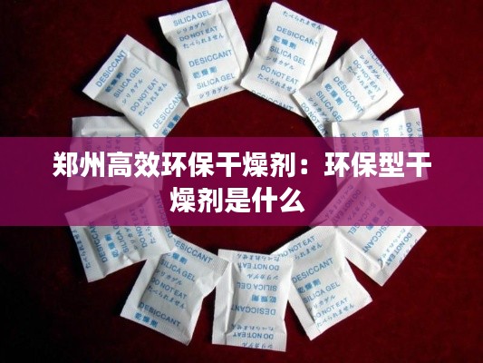 郑州高效环保干燥剂：环保型干燥剂是什么 