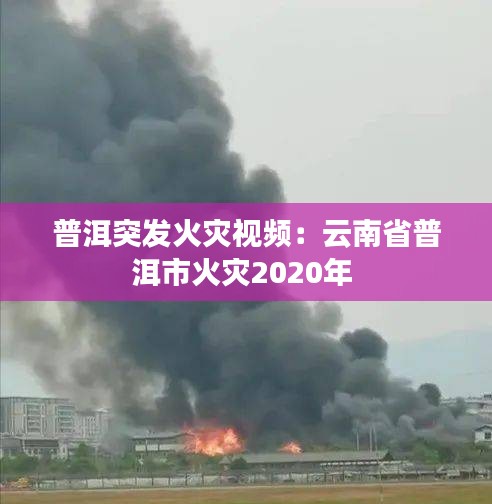 普洱突发火灾视频：云南省普洱市火灾2020年 