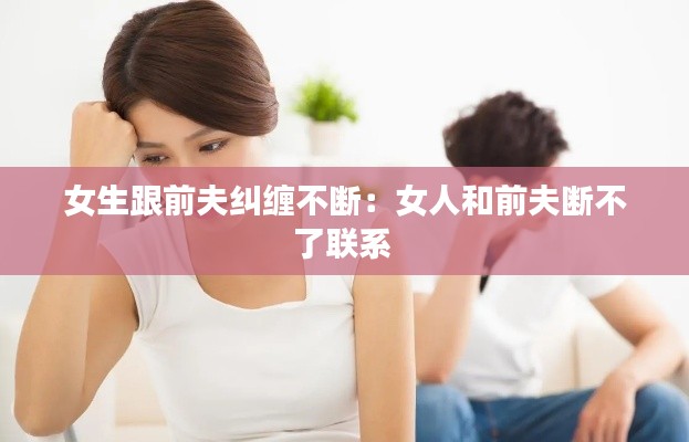 女生跟前夫纠缠不断：女人和前夫断不了联系 