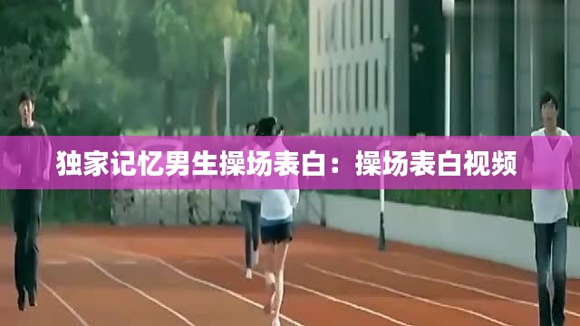 独家记忆男生操场表白：操场表白视频 