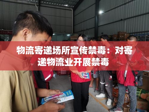 物流寄递场所宣传禁毒：对寄递物流业开展禁毒 